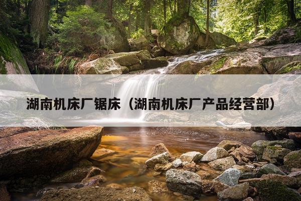 湖南机床厂锯床（湖南机床厂产品经营部）