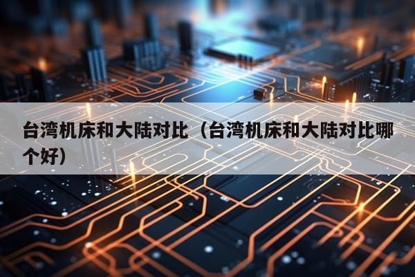 台湾机床和大陆对比(台湾机床和大陆对比哪个好)