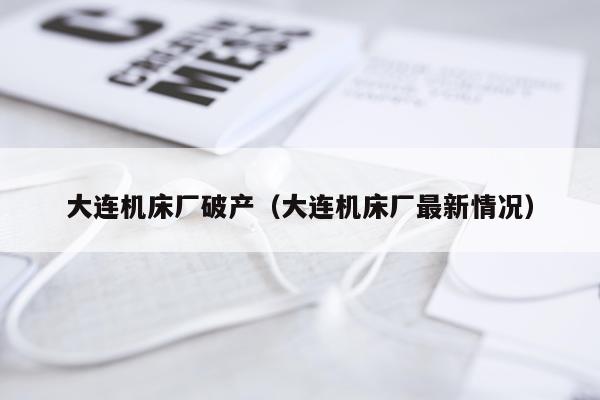 大连机床厂破产(大连机床厂最新情况)