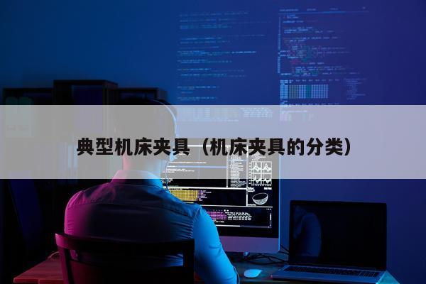 典型机床夹具（机床夹具的分类）