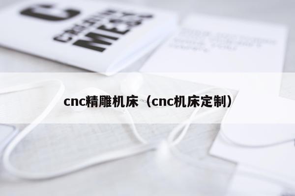 cnc精雕机床（cnc机床定制）