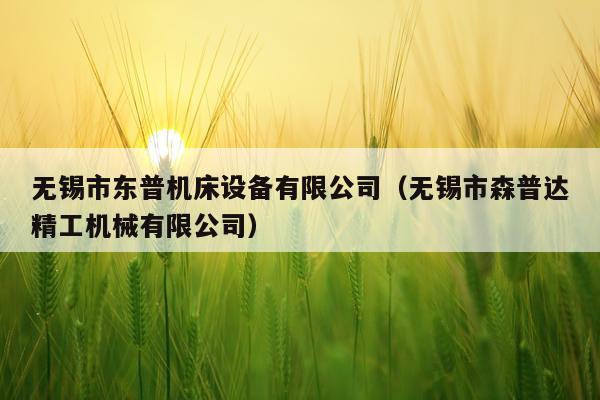 无锡市东普机床设备有限公司(无锡市森普达精工机械有限公司)