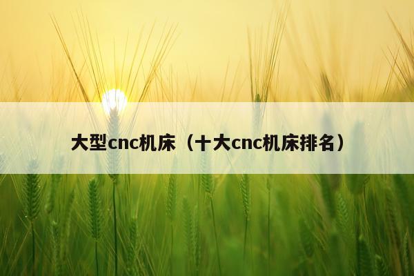 大型cnc机床(十大cnc机床排名)