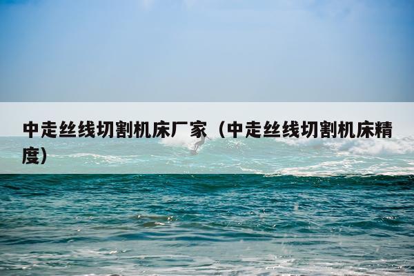 中走丝线切割机床厂家（中走丝线切割机床精度）