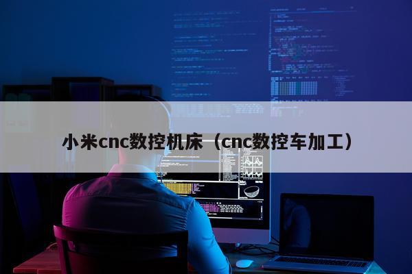 小米cnc数控机床（cnc数控车加工）