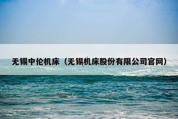 无锡中伦机床（无锡机床股份有限公司官网）