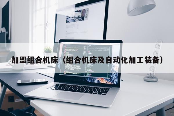 加盟组合机床（组合机床及自动化加工装备）