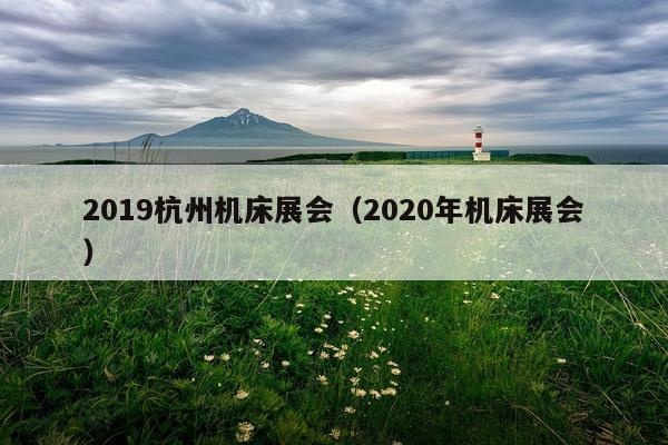 2019杭州机床展会（2020年机床展会）