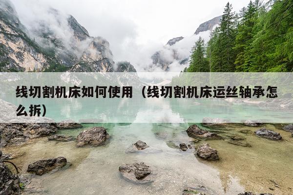 线切割机床如何使用（线切割机床运丝轴承怎么拆）