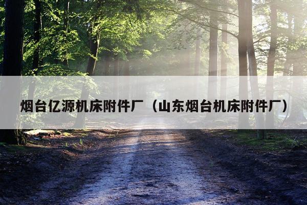 烟台亿源机床附件厂（山东烟台机床附件厂）