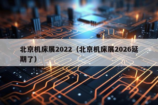 北京机床展2022（北京机床展2026延期了）