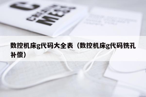 数控机床g代码大全表(数控机床g代码铣孔补偿)