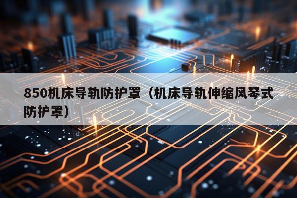 850机床导轨防护罩(机床导轨伸缩风琴式防护罩)
