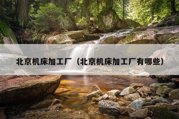 北京机床加工厂（北京机床加工厂有哪些）