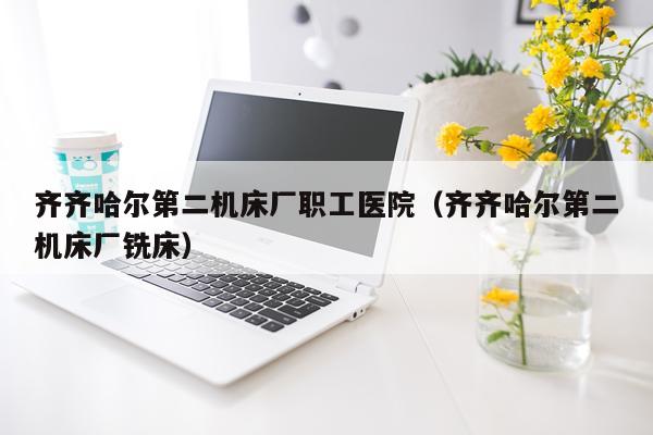 齐齐哈尔第二机床厂职工医院（齐齐哈尔第二机床厂铣床）