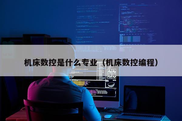 机床数控是什么专业（机床数控编程）