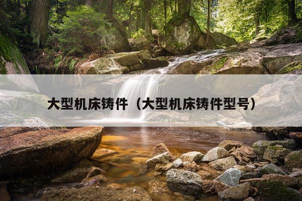 大型机床铸件（大型机床铸件型号）