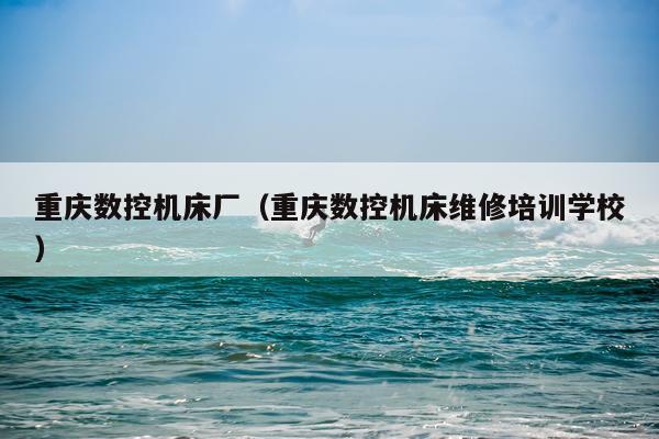 重庆数控机床厂(重庆数控机床维修培训学校)
