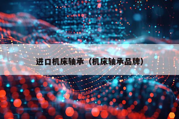 进口机床轴承(机床轴承品牌)