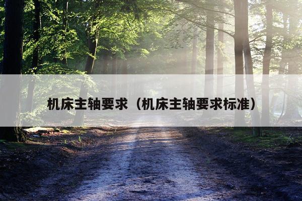 机床主轴要求（机床主轴要求标准）