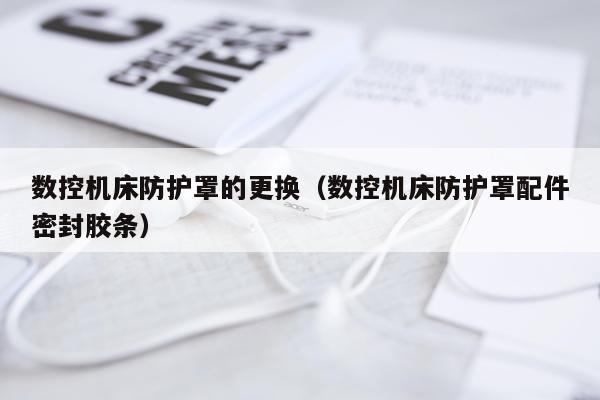 数控机床防护罩的更换（数控机床防护罩配件密封胶条）