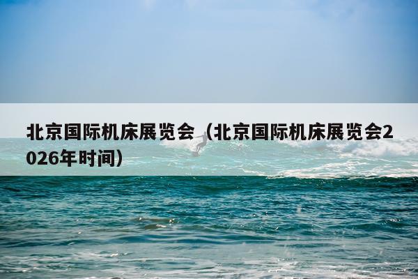 北京国际机床展览会(北京国际机床展览会2026年时间)