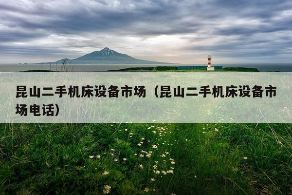 昆山二手机床设备市场(昆山二手机床设备市场电话)