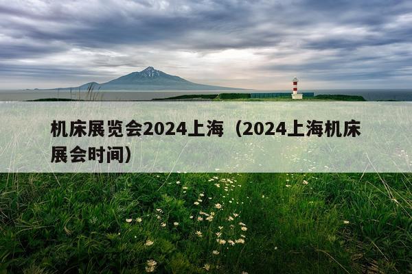 机床展览会2024上海（2024上海机床展会时间）