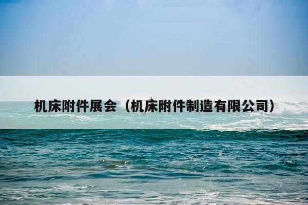 机床附件展会（机床附件制造有限公司）