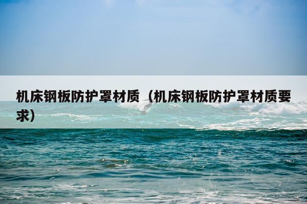 机床钢板防护罩材质（机床钢板防护罩材质要求）