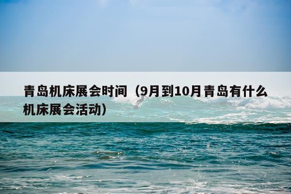 青岛机床展会时间（9月到10月青岛有什么机床展会活动）