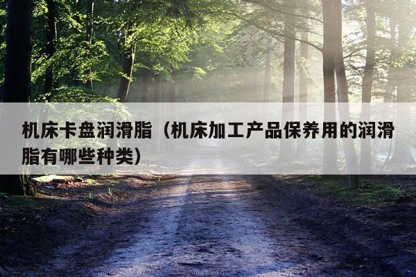 机床卡盘润滑脂(机床加工产品保养用的润滑脂有哪些种类)