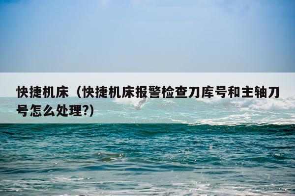 快捷机床(快捷机床报警检查刀库号和主轴刀号怎么处理?)