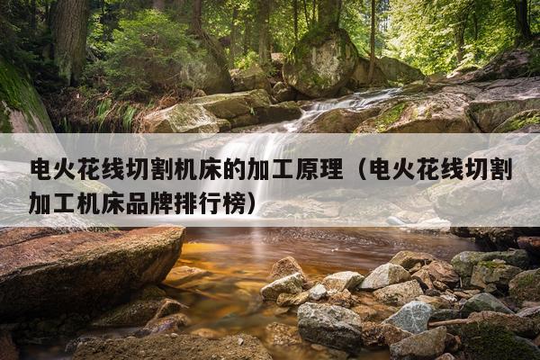 电火花线切割机床的加工原理(电火花线切割加工机床品牌排行榜)
