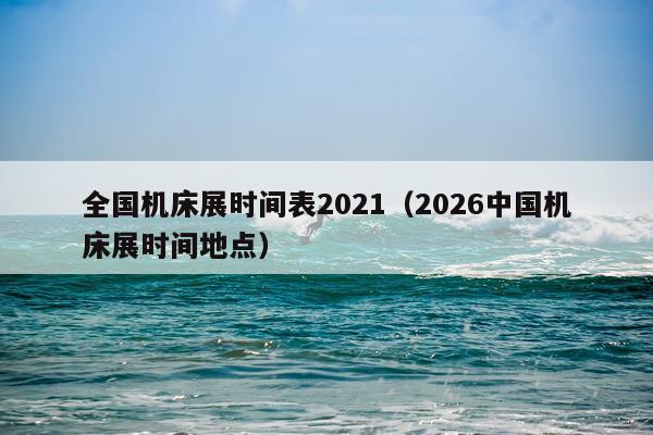 全国机床展时间表2021（2026中国机床展时间地点）