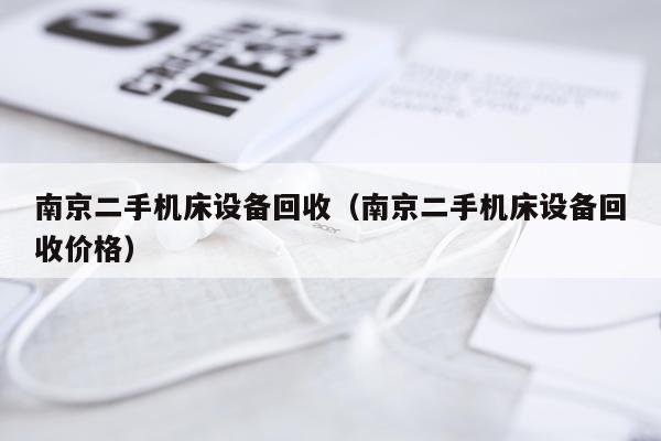 南京二手机床设备回收（南京二手机床设备回收价格）