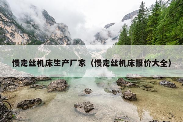 慢走丝机床生产厂家（慢走丝机床报价大全）