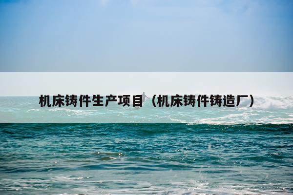 机床铸件生产项目（机床铸件铸造厂）