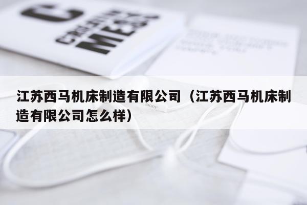江苏西马机床制造有限公司（江苏西马机床制造有限公司怎么样）