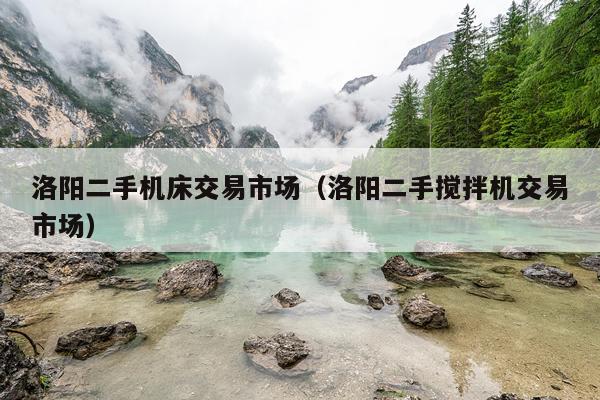 洛阳二手机床交易市场（洛阳二手搅拌机交易市场）