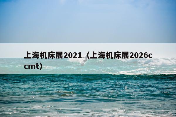 上海机床展2021（上海机床展2026ccmt）