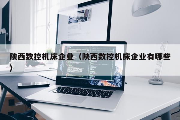 陕西数控机床企业（陕西数控机床企业有哪些）