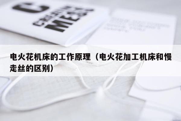 电火花机床的工作原理（电火花加工机床和慢走丝的区别）