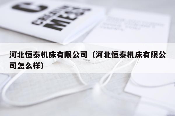 河北恒泰机床有限公司（河北恒泰机床有限公司怎么样）