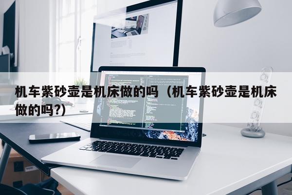机车紫砂壶是机床做的吗（机车紫砂壶是机床做的吗?）