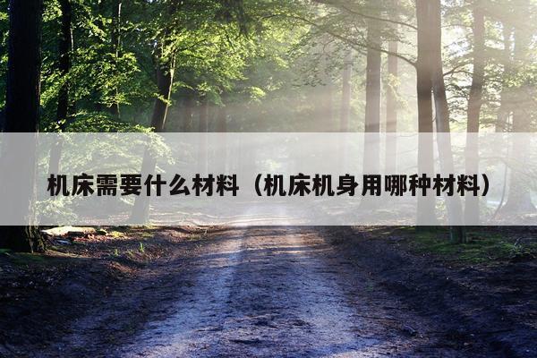 机床需要什么材料（机床机身用哪种材料）