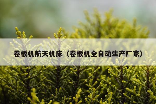 卷板机航天机床（卷板机全自动生产厂家）
