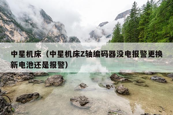 中星机床（中星机床Z轴编码器没电报警更换新电池还是报警）
