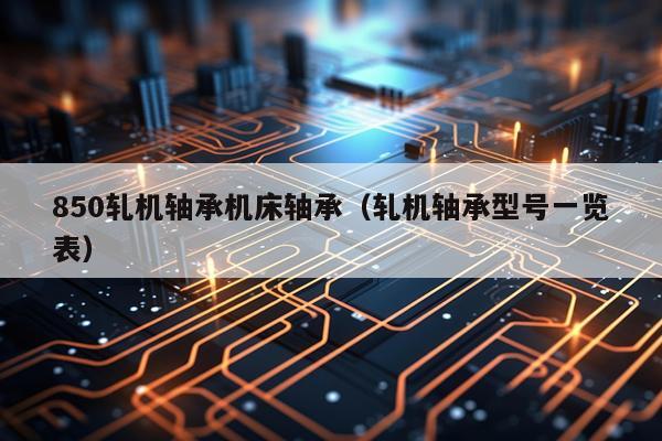 850轧机轴承机床轴承（轧机轴承型号一览表）