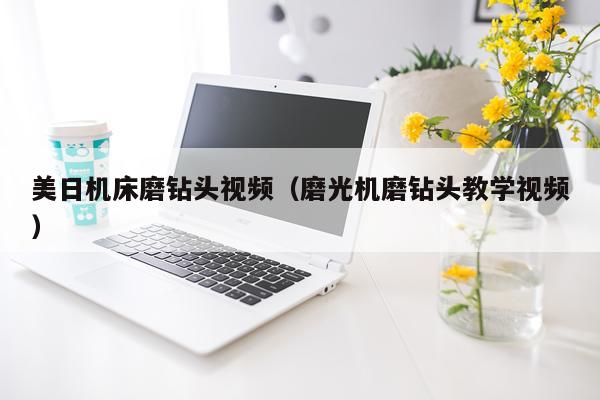 美日机床磨钻头视频（磨光机磨钻头教学视频）